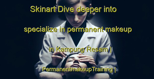 Skinart Dive deeper into specialize in permanent makeup in Kampung Resam | PermanentmakeupTraining | PermanentmakeupClasses | SkinartTraining-Malaysia